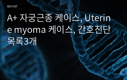 A+ 자궁근종 케이스, Uterine myoma 케이스, 간호진단목록3개