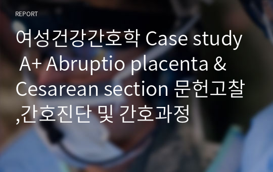 여성건강간호학 Case study A+ Abruptio placenta &amp; Cesarean section 문헌고찰,간호진단 및 간호과정