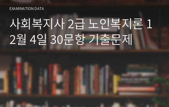 사회복지사 2급 노인복지론 12월 4일 30문항 기출문제