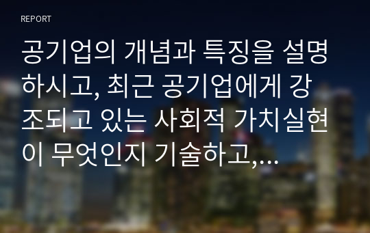 공기업의 개념과 특징을 설명하시고, 최근 공기업에게 강조되고 있는 사회적 가치실현이 무엇인지 기술하고, 어떠한 의미를 가지는지 제시하시오