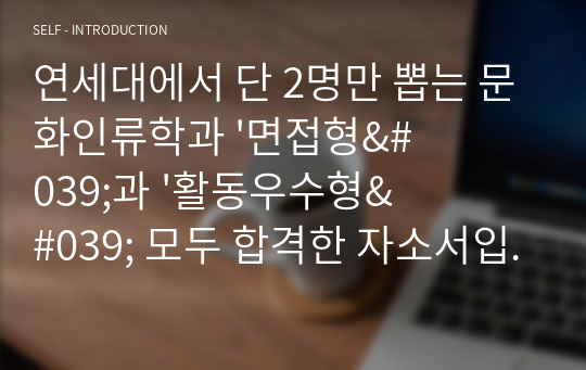 연세대에서 단 2명만 뽑는 문화인류학과 &#039;면접형&#039;과 &#039;활동우수형&#039; 모두 합격한 자소서입니다. 인류학 관련 활동이 거의 없었지만 저의 꿈이었던 문화콘텐츠기획자와 연관지으려 노력했습니다.