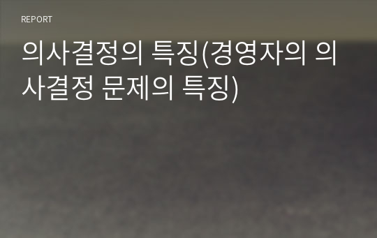 의사결정의 특징(경영자의 의사결정 문제의 특징)