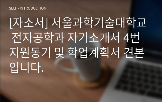 [자소서] 서울과학기술대학교 전자공학과 자기소개서 4번 지원동기 및 학업계획서 견본입니다.