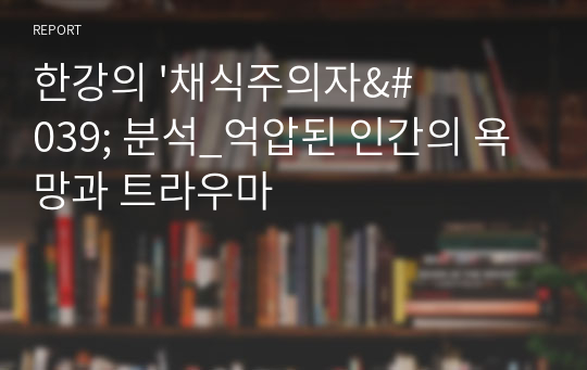 한강의 &#039;채식주의자&#039; 분석_억압된 인간의 욕망과 트라우마