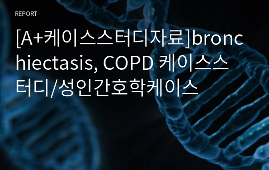 [A+케이스스터디자료]bronchiectasis, COPD 케이스스터디/성인간호학케이스
