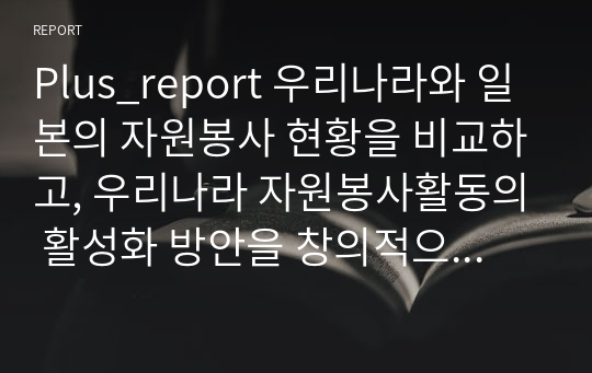 Plus_report 우리나라와 일본의 자원봉사 현황을 비교하고, 우리나라 자원봉사활동의 활성화 방안을 창의적으로 제시해보시오.