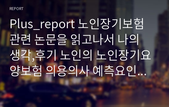 Plus_report 노인장기보험 관련 논문을 읽고나서 나의 생각,후기 노인의 노인장기요양보험 의용의사 예측요인 조사