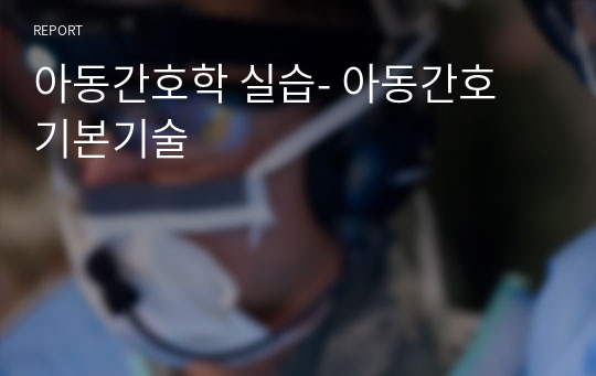 아동간호학 실습- 아동간호 기본기술