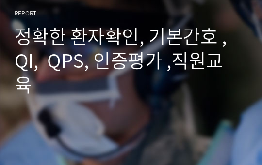 정확한 환자확인, 기본간호 , QI, QPS, 인증평가 ,직원교육 레포트