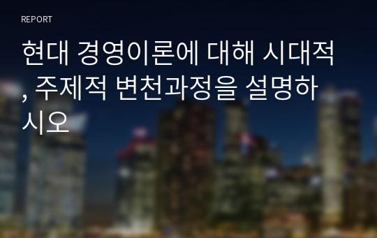 현대 경영이론에 대해 시대적, 주제적 변천과정을 설명하시오