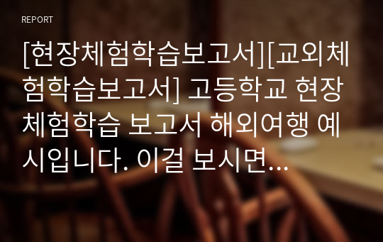 [현장체험학습보고서][교외체험학습보고서] 고등학교 현장체험학습 보고서 해외여행 예시입니다. 이걸 보시면 현장체험학습보고서를 어떻게 작성하시는지 방법을 잘 알 수 있을 것입니다.