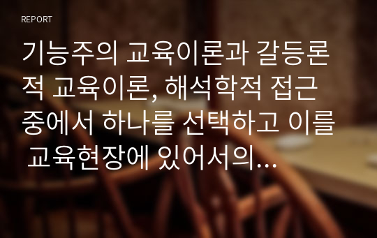 기능주의 교육이론과 갈등론적 교육이론, 해석학적 접근 중에서 하나를 선택하고 이를 교육현장에 있어서의 정책이나 사례를 중심으로 설명하십시오