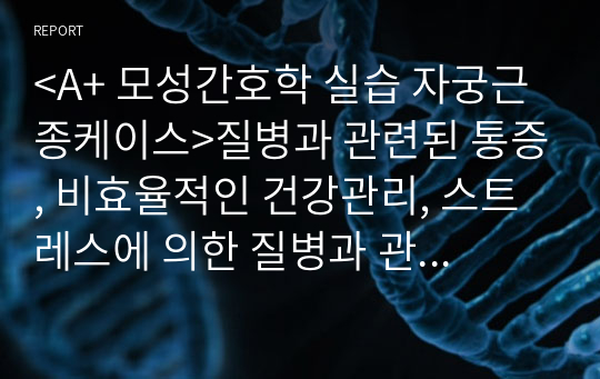 &lt;A+ 모성간호학 실습 자궁근종케이스&gt;질병과 관련된 통증, 비효율적인 건강관리, 스트레스에 의한 질병과 관련된 영양불균형, 치질과 관련된 변비 위험성, 건강상태의 변화 혹은 위협과 관련된 불안