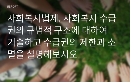 사회복지법제. 사회복지 수급권의 규범적 구조에 대하여 기술하고 수급권의 제한과 소멸을 설명해보시오