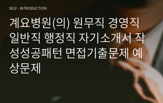 계요병원(의) 원무직 경영직 일반직 행정직 자기소개서 작성성공패턴 면접기출문제 예상문제