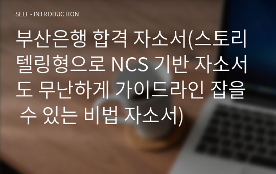 부산은행 합격 자소서(스토리텔링형으로 NCS 기반 자소서도 무난하게 가이드라인 잡을 수 있는 비법 자소서)