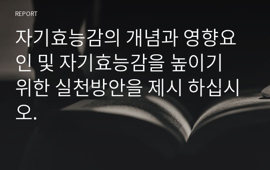 자기효능감의 개념과 영향요인 및 자기효능감을 높이기 위한 실천방안을 제시 하십시오.