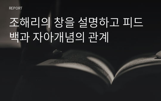 조해리의 창을 설명하고 피드백과 자아개념의 관계