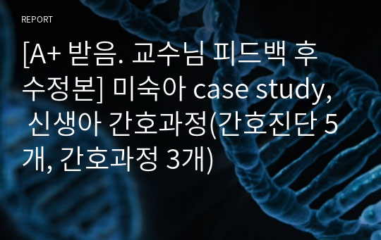 [A+ 받음. 교수님 피드백 후 수정본] 미숙아 case study, 신생아 간호과정(간호진단 5개, 간호과정 3개)