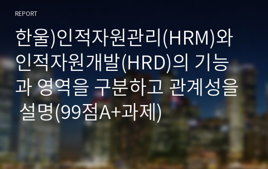 한울)인적자원관리(HRM)와 인적자원개발(HRD)의 기능과 영역을 구분하고 관계성을 설명(99점A+과제)