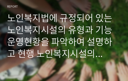 노인복지법에 규정되어 있는 노인복지시설의 유형과 기능 운영현황을 파악하여 설명하고 현행 노인복지시설의 문제점과 학습의 의견을 포함한 개선방안을 서술