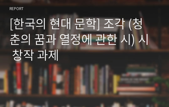 [한국의 현대 문학] 조각 (청춘의 꿈과 열정에 관한 시) 시 창작 과제