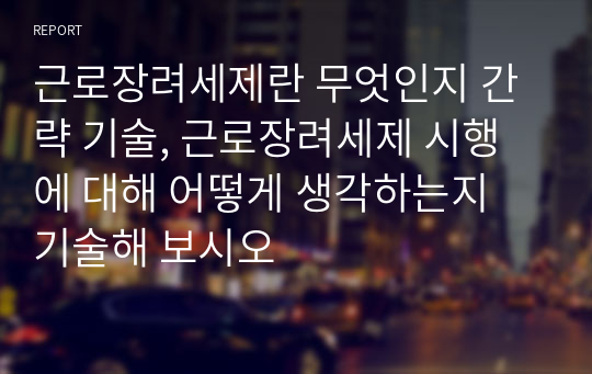 근로장려세제란 무엇인지 간략 기술, 근로장려세제 시행에 대해 어떻게 생각하는지 기술해 보시오