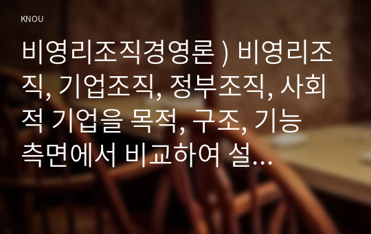 비영리조직경영론 ) 비영리조직, 기업조직, 정부조직, 사회적 기업을 목적, 구조, 기능 측면에서 비교하여 설명하시오.