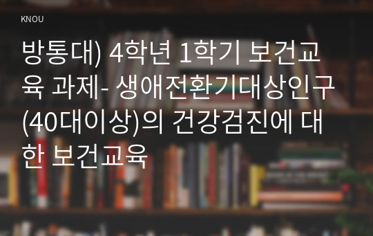 방통대) 4학년 1학기 보건교육 과제- 생애전환기대상인구(40대이상)의 건강검진에 대한 보건교육