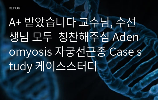 A+A+A+ 교수님, 수선생님 모두  칭찬해주심 모성간호학 Adenomyosis 자궁선근종 Case study 케이스스터디