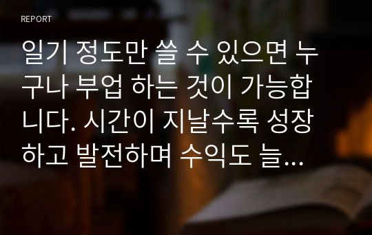 일기 정도만 쓸 수 있으면 누구나 부업 하는 것이 가능합니다. 시간이 지날수록 성장하고 발전하며 수익도 늘어나고 나아가 작가가 될 수 있습니다. 꽤 근사한 부업이지 않나요. 이책의 작가님은 ‘글쓰기로 부업 하는 방법’을 소개하고 있습니다.