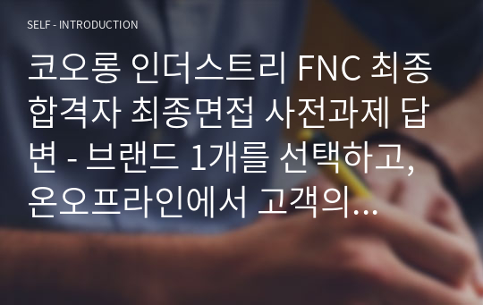 코오롱 인더스트리 FNC 최종합격자 최종면접 사전과제 답변 - 브랜드 1개를 선택하고, 온오프라인에서 고객의 관점에서 개선점을 말하라.