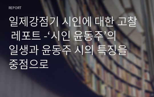 일제강점기 시인에 대한 고찰 레포트 -‘시인 윤동주’의 일생과 윤동주 시의 특징을 중점으로