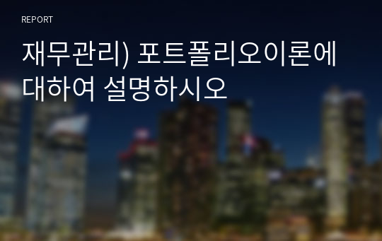 재무관리) 포트폴리오이론에 대하여 설명하시오