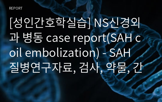[성인간호학실습] NS신경외과 병동 case report(SAH coil embolization) - SAH 질병연구자료, 검사, 약물, 간호진단 5개 간호계획 3개, 실습일지, 심도자실 검사실 견학보고서, 교육자료 포함