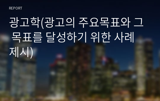 광고학(광고의 주요목표와 그 목표를 달성하기 위한 사례제시)