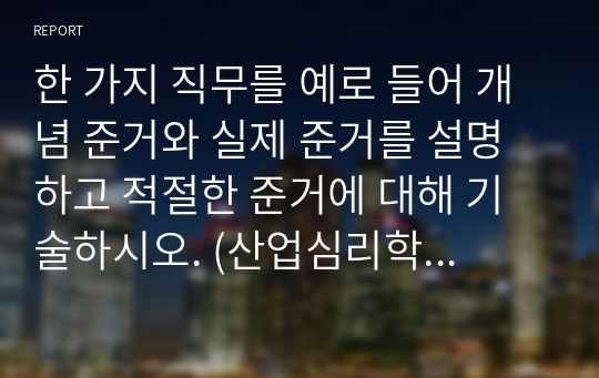 한 가지 직무를 예로 들어 개념 준거와 실제 준거를 설명하고 적절한 준거에 대해 기술하시오. (산업심리학 에듀업 a+과제)