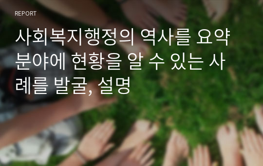 사회복지행정의 역사를 요약 분야에 현황을 알 수 있는 사례를 발굴, 설명