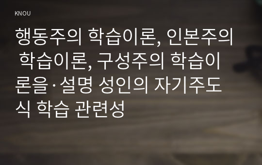 행동주의 학습이론, 인본주의 학습이론, 구성주의 학습이론을·설명 성인의 자기주도식 학습 관련성