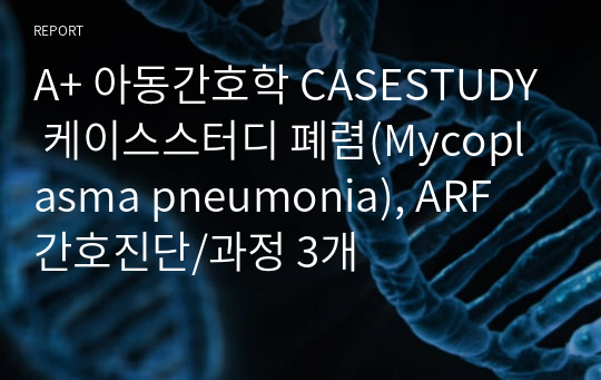 A+ 아동간호학 CASESTUDY 케이스스터디 폐렴(Mycoplasma pneumonia), ARF 간호진단/과정 3개
