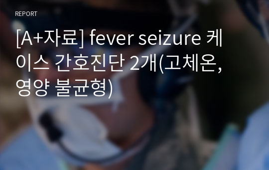 [A+자료] fever seizure 케이스 간호진단 2개(고체온, 영양 불균형)