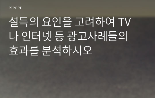 설득의 요인을 고려하여 TV나 인터넷 등 광고사례들의 효과를 분석하시오