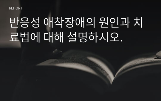 반응성 애착장애의 원인과 치료법에 대해 설명하시오.