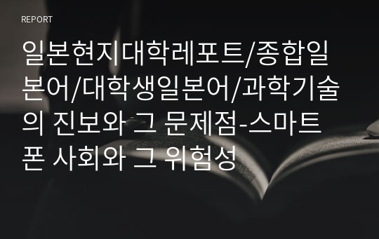 일본현지대학레포트/종합일본어/대학생일본어/과학기술의 진보와 그 문제점-스마트폰 사회와 그 위험성