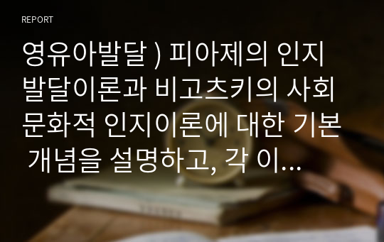 영유아발달 ) 피아제의 인지발달이론과 비고츠키의 사회문화적 인지이론에 대한 기본 개념을 설명하고, 각 이론을 교육현장에서 어떻게 적용할 수 있는지 사례를 들어 논하시오.