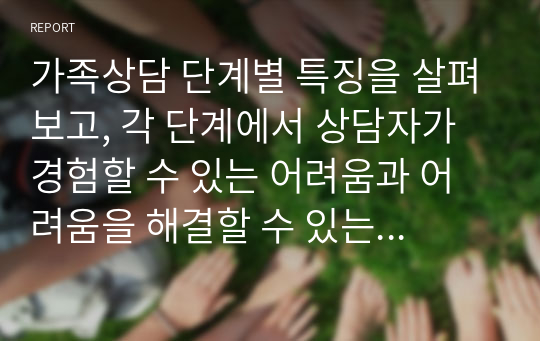 가족상담 단계별 특징을 살펴보고, 각 단계에서 상담자가 경험할 수 있는 어려움과 어려움을 해결할 수 있는 방안