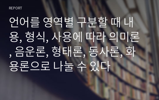 언어를 영역별 구분할 때 내용, 형식, 사용에 따라 의미론, 음운론, 형태론, 동사론, 화용론으로 나눌 수 있다