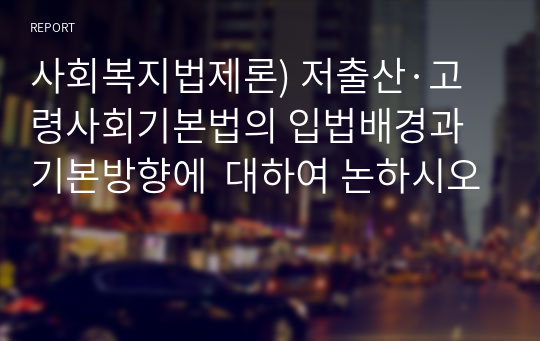 사회복지법제론) 저출산·고령사회기본법의 입법배경과 기본방향에  대하여 논하시오