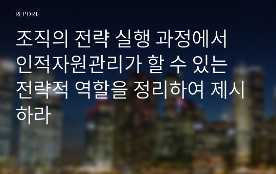 조직의 전략 실행 과정에서 인적자원관리가 할 수 있는 전략적 역할을 정리하여 제시하라