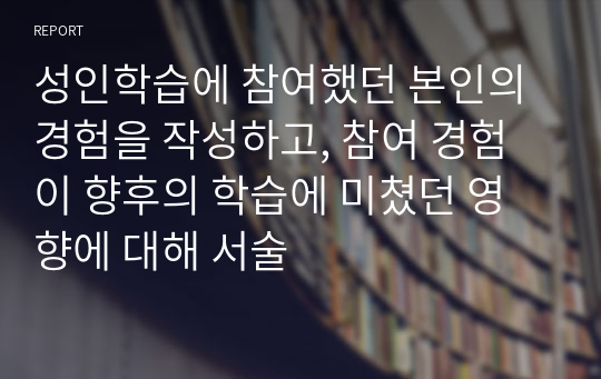 성인학습에 참여했던 본인의 경험을 작성하고, 참여 경험이 향후의 학습에 미쳤던 영향에 대해 서술